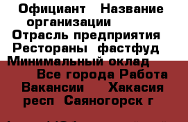 Официант › Название организации ­ Maxi › Отрасль предприятия ­ Рестораны, фастфуд › Минимальный оклад ­ 35 000 - Все города Работа » Вакансии   . Хакасия респ.,Саяногорск г.